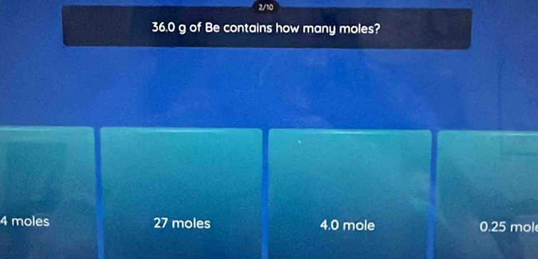 2/10
36.0 g of Be contains how many moles?
4 moles 27 moles 4.0 mole 0.25 mol