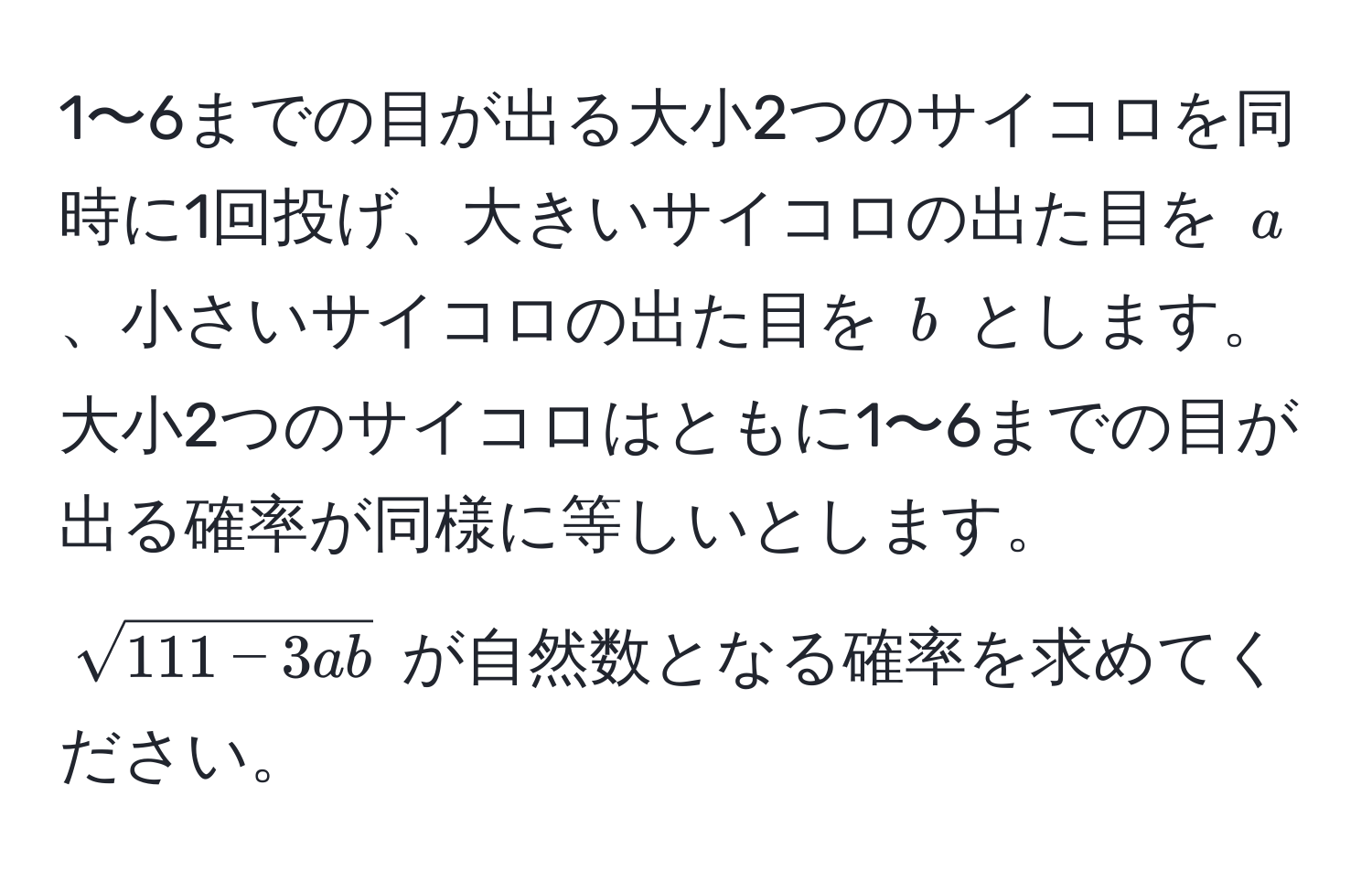 1〜6までの目が出る大小2つのサイコロを同時に1回投げ、大きいサイコロの出た目を $a$、小さいサイコロの出た目を $b$ とします。大小2つのサイコロはともに1〜6までの目が出る確率が同様に等しいとします。$sqrt(111 - 3ab)$ が自然数となる確率を求めてください。