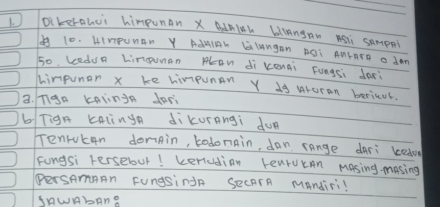 Dikerahui himunAn X AdAlAL biAngAn ASl SAmppi 
B 10. HIVIPUNAN Y AdHIAN LIANgAN ASII ANFATA O dAN
50. Ledun Lingunan ALAn di kenÄi Fongsi dAri 
Lhimpunar x ke himpunan Y do Aroran bericer. 
3. TIgA KANnJA dAri 
b. Tigh KAlingn dikurnngi don 
Tenruc4n dorain, todonain, dan range dari kedoe 
Fungsi Fersebur! keniudian LearUcn Masing masing 
PerSAmARn FUngSiNR SECATA MAndiri! 
SAWAbAn8