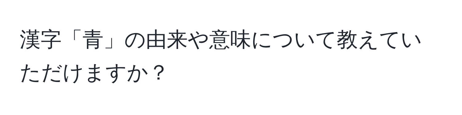 漢字「青」の由来や意味について教えていただけますか？