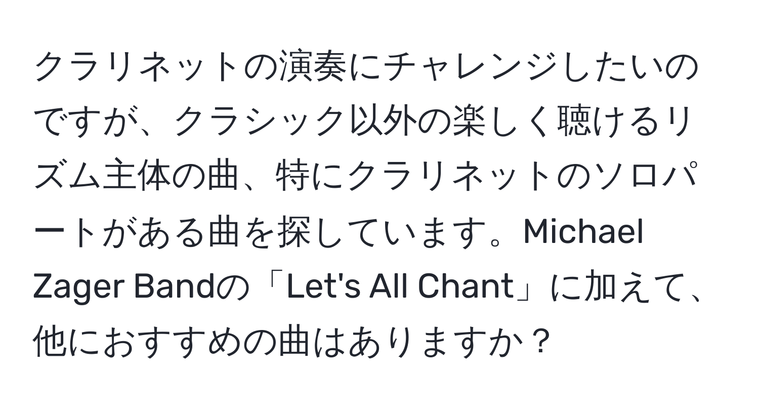 クラリネットの演奏にチャレンジしたいのですが、クラシック以外の楽しく聴けるリズム主体の曲、特にクラリネットのソロパートがある曲を探しています。Michael Zager Bandの「Let's All Chant」に加えて、他におすすめの曲はありますか？