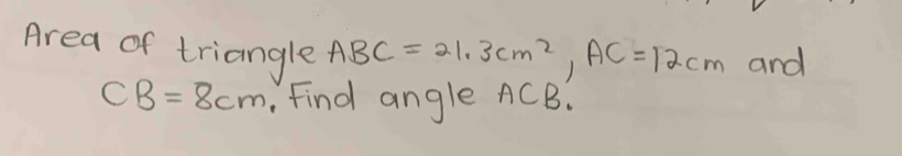 Area of triangle ABC=21.3cm^2, AC=12cm and
CB=8cm. Find angle ACB.