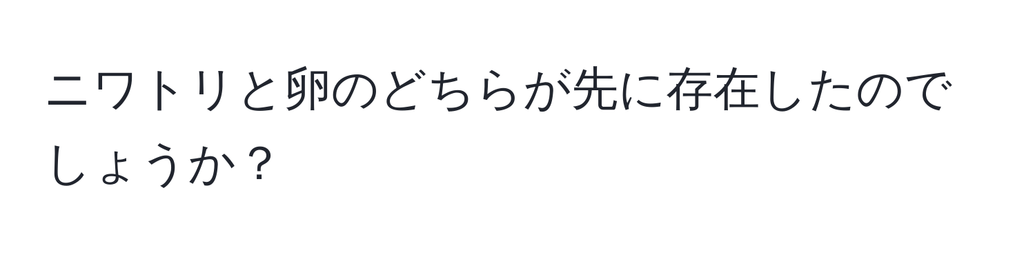 ニワトリと卵のどちらが先に存在したのでしょうか？