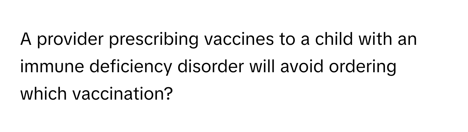 A provider prescribing vaccines to a child with an immune deficiency disorder will avoid ordering which vaccination?