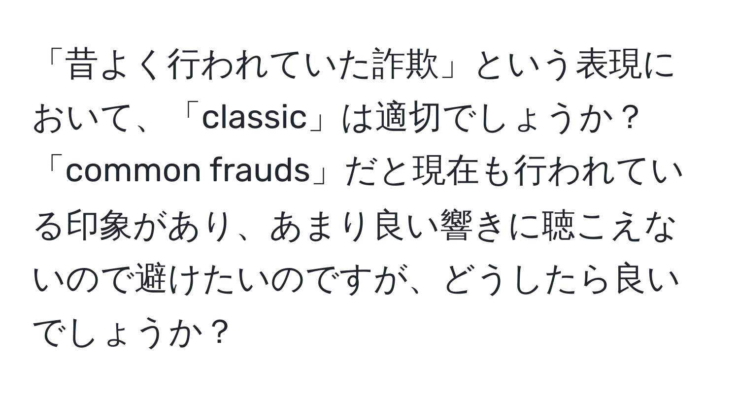 「昔よく行われていた詐欺」という表現において、「classic」は適切でしょうか？「common frauds」だと現在も行われている印象があり、あまり良い響きに聴こえないので避けたいのですが、どうしたら良いでしょうか？