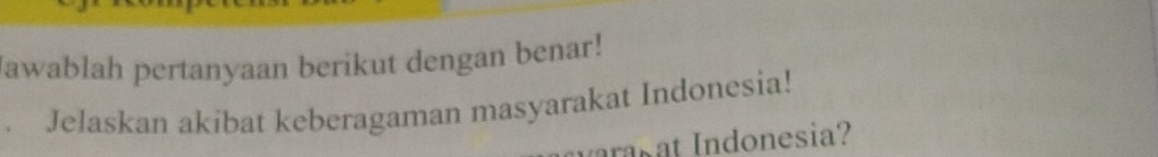 Jawablah pertanyaan berikut dengan benar! 
Jelaskan akibat keberagaman masyarakat Indonesia! 
I s t Indonesia?