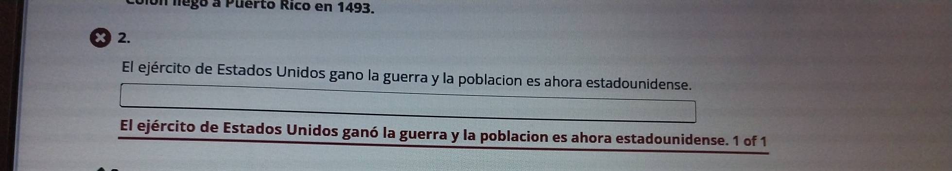 Un llego a Puerto Rico en 1493.
x 2. 
El ejército de Estados Unidos gano la guerra y la poblacion es ahora estadounidense. 
El ejército de Estados Unidos ganó la guerra y la poblacion es ahora estadounidense. 1 of 1