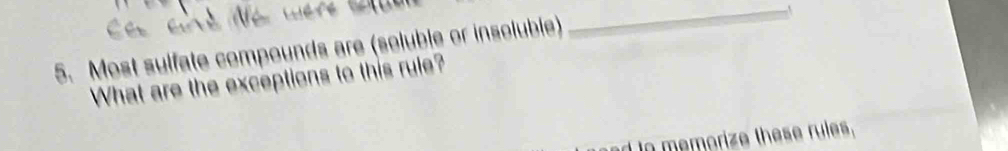 Most sulfate compounds are (soluble or insoluble) 
_ 
What are the exceptions to this rule? 
in memorize these rules,