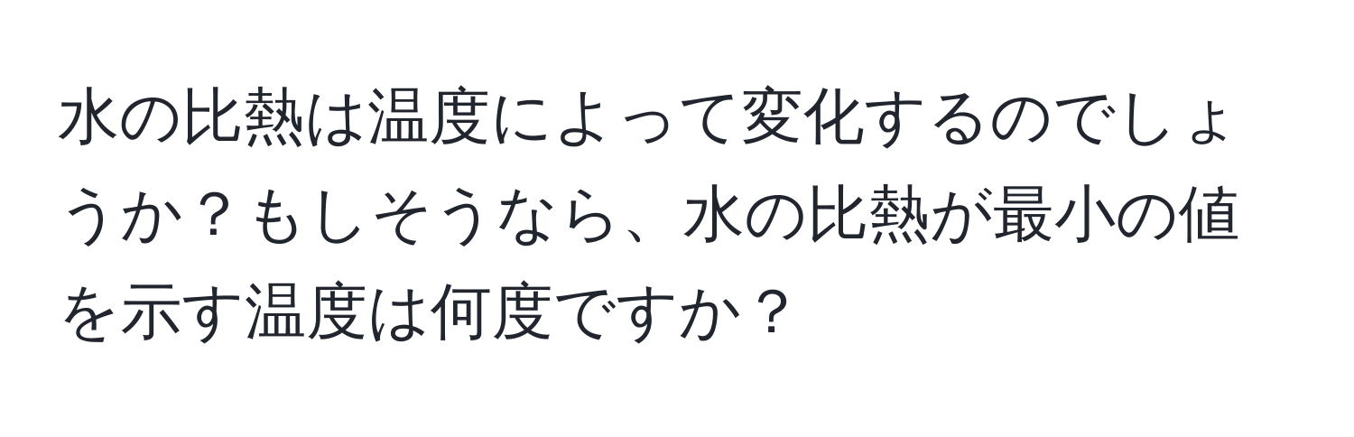 水の比熱は温度によって変化するのでしょうか？もしそうなら、水の比熱が最小の値を示す温度は何度ですか？