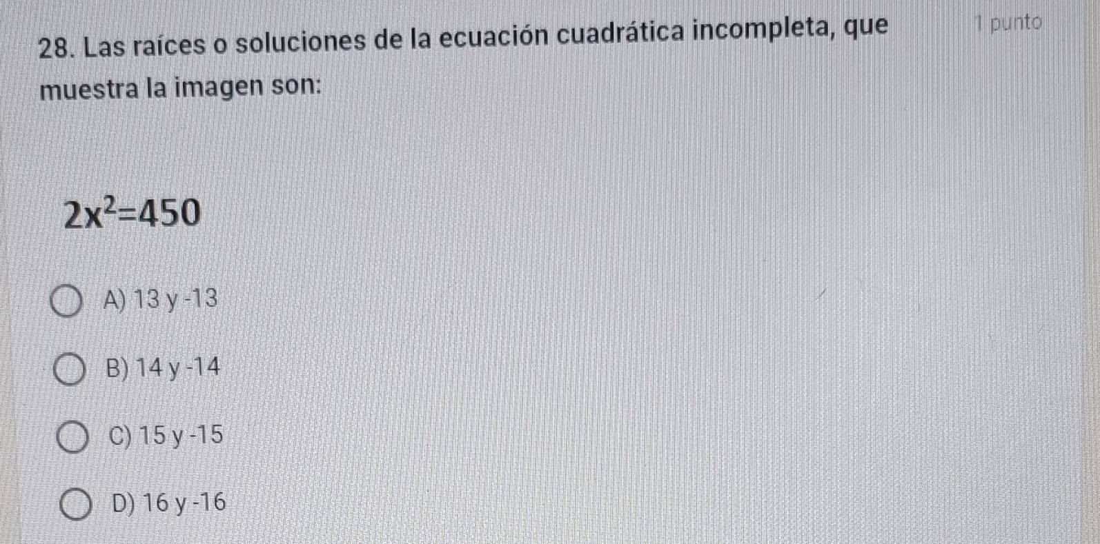 Las raíces o soluciones de la ecuación cuadrática incompleta, que 1 punto
muestra la imagen son:
2x^2=450
A) 13y-13
B) 14y-14
C) 15v-15
D) 16v-16