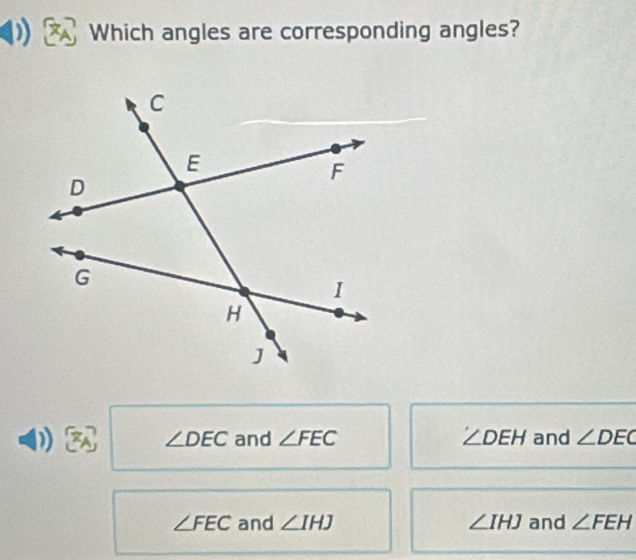 Which angles are corresponding angles?
n ∠ DEC and ∠ FEC ∠ DEH and ∠ DEC
∠ FEC and ∠ IHJ ∠ IHJ and ∠ FEH