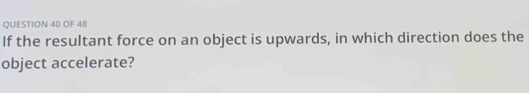 OF 48 
If the resultant force on an object is upwards, in which direction does the 
object accelerate?