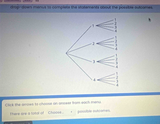 drop-down menus to complete the statements about the possible outcomes. 
Click the arrows to choose an answer from each menu. 
There are a total of Choose... possible outcomes.