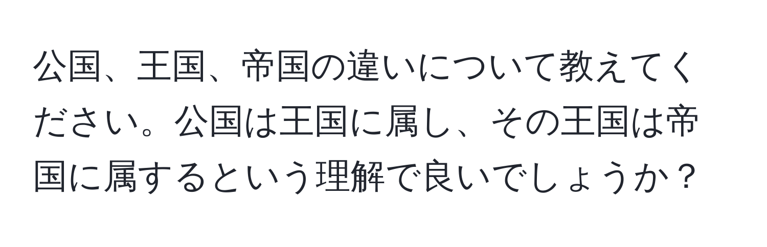 公国、王国、帝国の違いについて教えてください。公国は王国に属し、その王国は帝国に属するという理解で良いでしょうか？