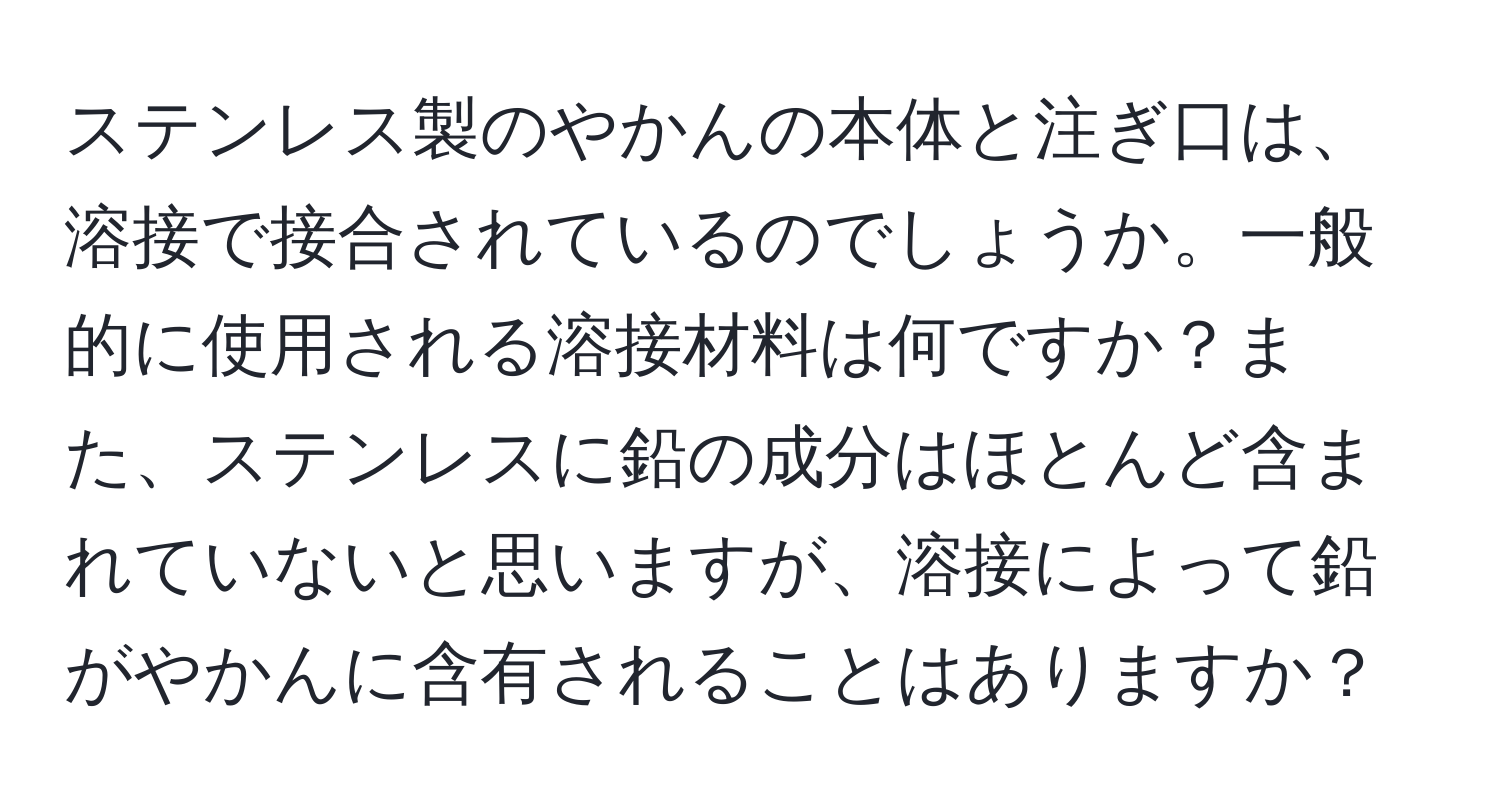 ステンレス製のやかんの本体と注ぎ口は、溶接で接合されているのでしょうか。一般的に使用される溶接材料は何ですか？また、ステンレスに鉛の成分はほとんど含まれていないと思いますが、溶接によって鉛がやかんに含有されることはありますか？