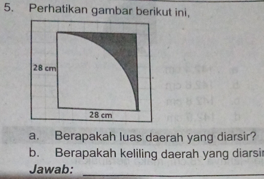 Perhatikan gambar berikut ini, 
a. Berapakah luas daerah yang diarsir? 
b. Berapakah keliling daerah yang diarsi 
Jawab:_