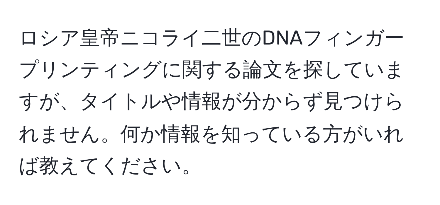 ロシア皇帝ニコライ二世のDNAフィンガープリンティングに関する論文を探していますが、タイトルや情報が分からず見つけられません。何か情報を知っている方がいれば教えてください。