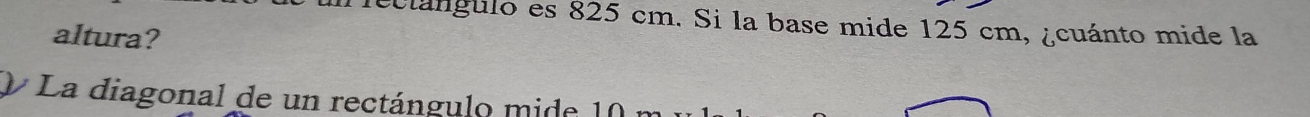 leclángulo es 825 cm. Si la base mide 125 cm, ¿cuánto mide la 
altura? 
O La diagonal de un rectángulo mide 10