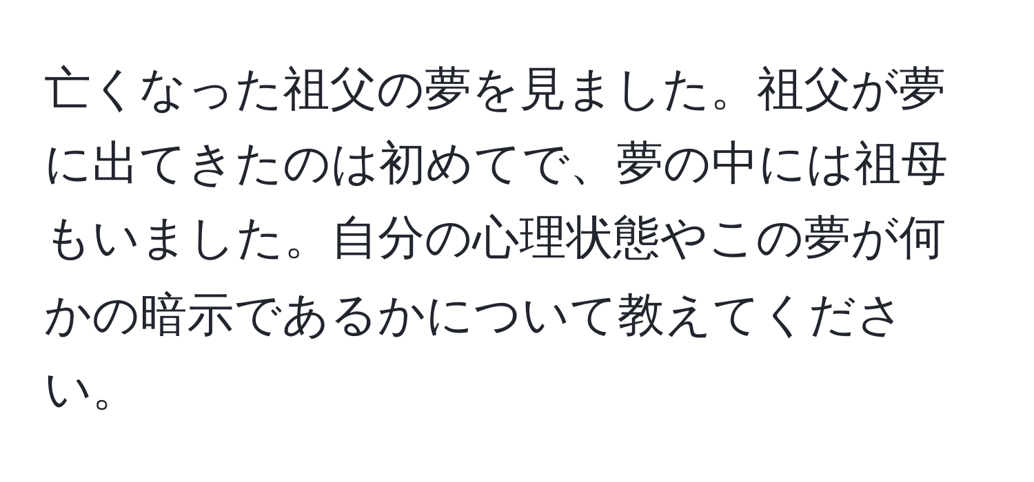 亡くなった祖父の夢を見ました。祖父が夢に出てきたのは初めてで、夢の中には祖母もいました。自分の心理状態やこの夢が何かの暗示であるかについて教えてください。