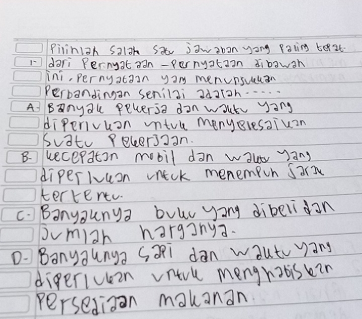 Pilinish Salah Sat jawaban yong Paing be2t-
1dari Pernyat aàn-pernyataan dibawan
ini, pernystain yar menunsuauan
Perbandingan senilai adaioh... . .
A Banyal pewersa don wout yong
diperivuon intvl menyglesaiuan
Suato Pelerjoan.
B. kecepaton mobil dan waut yang
diperIvuon wneck menempin Sar
tervent.
C. Banyaunya buuc yong dibelidan
pumiah hargjnya.
D. Banyaunga Sai dan wauto yang
dipericeen vitvl menghabis kin
persedigan makanan