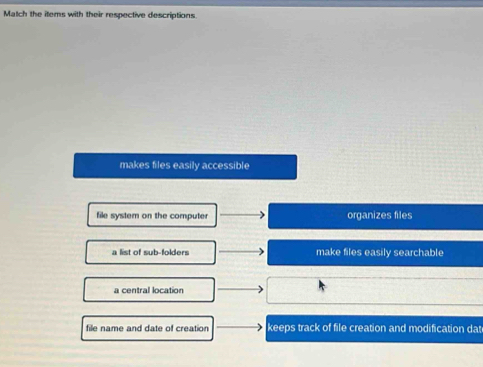 Match the items with their respective descriptions.
makes files easily accessible
file system on the computer organizes files
a list of sub-folders make files easily searchable
a central location
file name and date of creation keeps track of file creation and modification dat