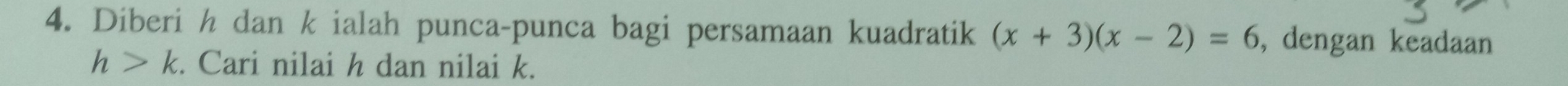 Diberi h dan k ialah punca-punca bagi persamaan kuadratik (x+3)(x-2)=6 , dengan keadaan
h>k. Cari nilai h dan nilai k.