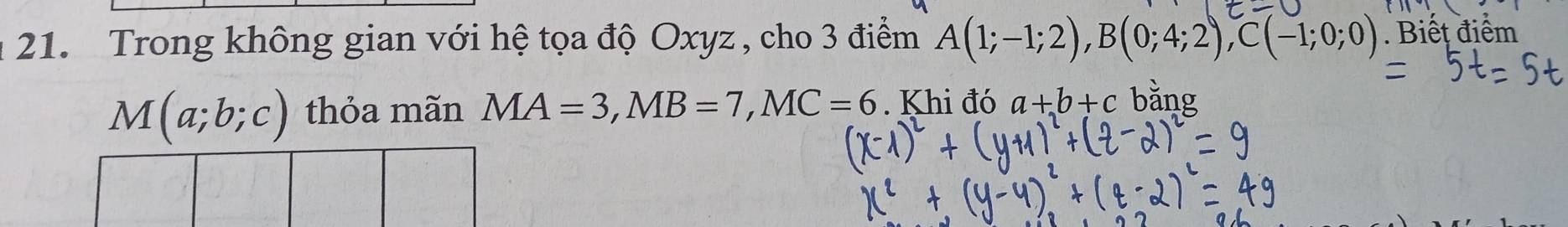 Trong không gian với hệ tọa độ Oxyz , cho 3 điểm A(1;-1;2), B(0;4;2), C(-1;0;0). Biết điểm
M(a;b;c) thỏa mãn MA=3, MB=7, MC=6. Khi đó a+b+c bằng