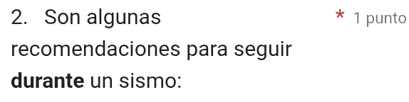 Son algunas * 1 punto 
recomendaciones para seguir 
durante un sismo: