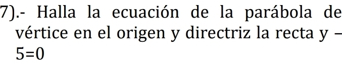 7).- Halla la ecuación de la parábola de 
vértice en el origen y directriz la recta y -
5=0