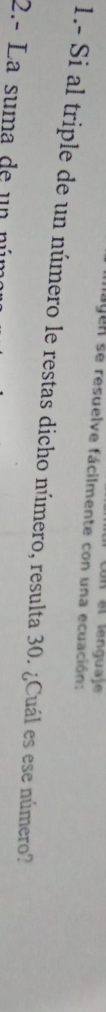 Con el lenguaje 
agen se resuelve fácilmente con una ecuación: 
1.- Si al triple de un número le restas dicho número, resulta 30. ¿Cuál es ese número 
2.- La suma de un nº