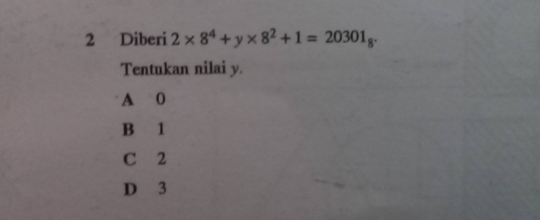 Diberi 2* 8^4+y* 8^2+1=20301_8. 
Tentukan nilai y.
A 0
B 1
C 2
D 3