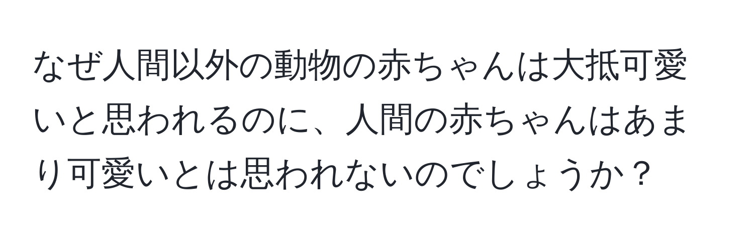 なぜ人間以外の動物の赤ちゃんは大抵可愛いと思われるのに、人間の赤ちゃんはあまり可愛いとは思われないのでしょうか？