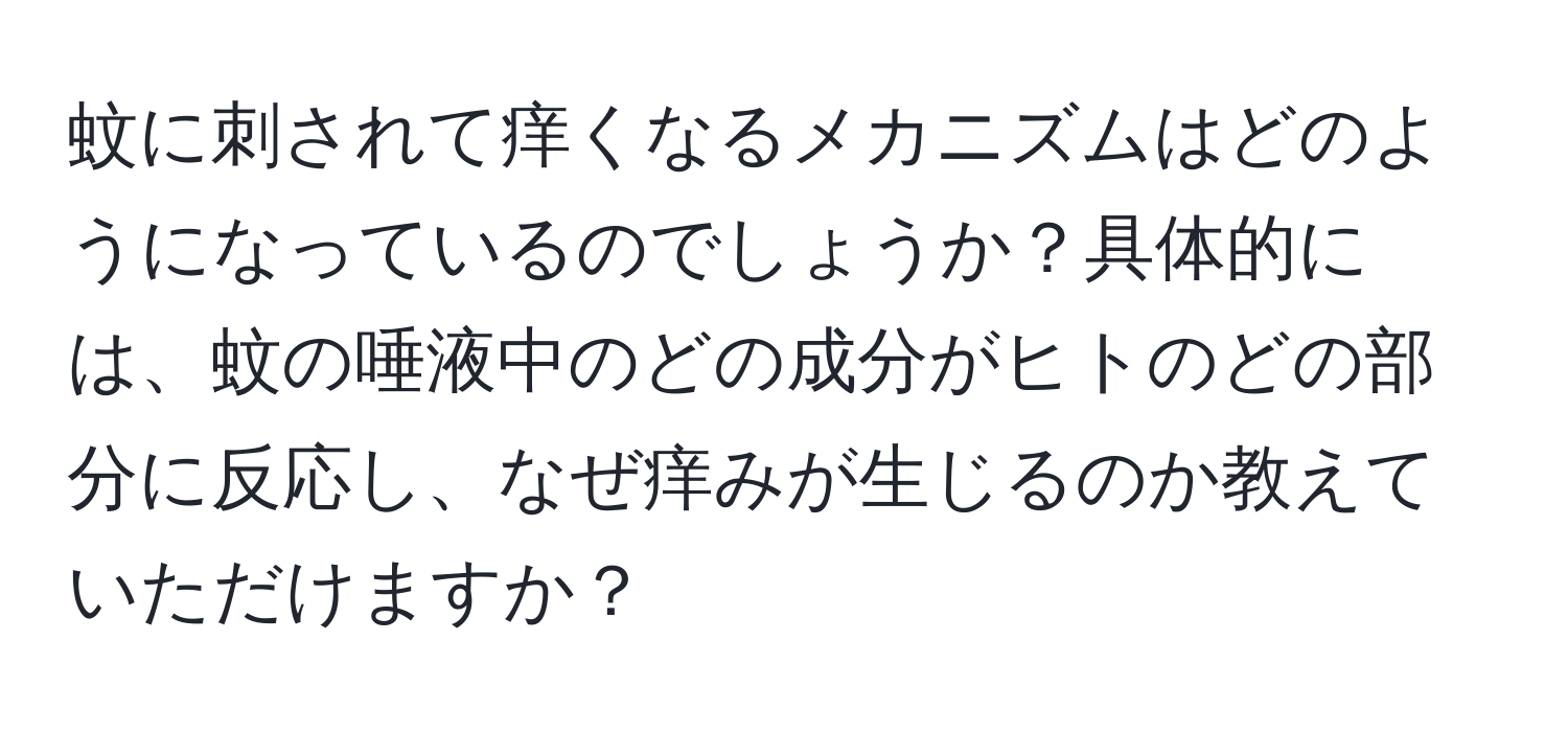 蚊に刺されて痒くなるメカニズムはどのようになっているのでしょうか？具体的には、蚊の唾液中のどの成分がヒトのどの部分に反応し、なぜ痒みが生じるのか教えていただけますか？