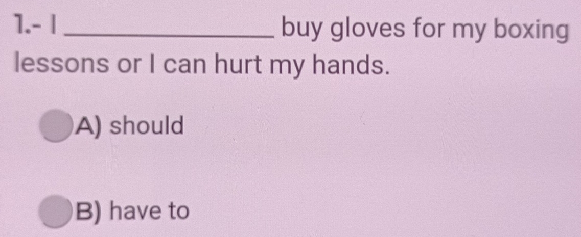 1.- | _buy gloves for my boxing
lessons or I can hurt my hands.
A) should
B) have to