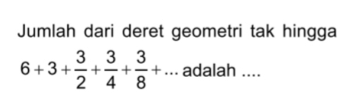 Jumlah dari deret geometri tak hingga
6+3+ 3/2 + 3/4 + 3/8 +... adalah ....