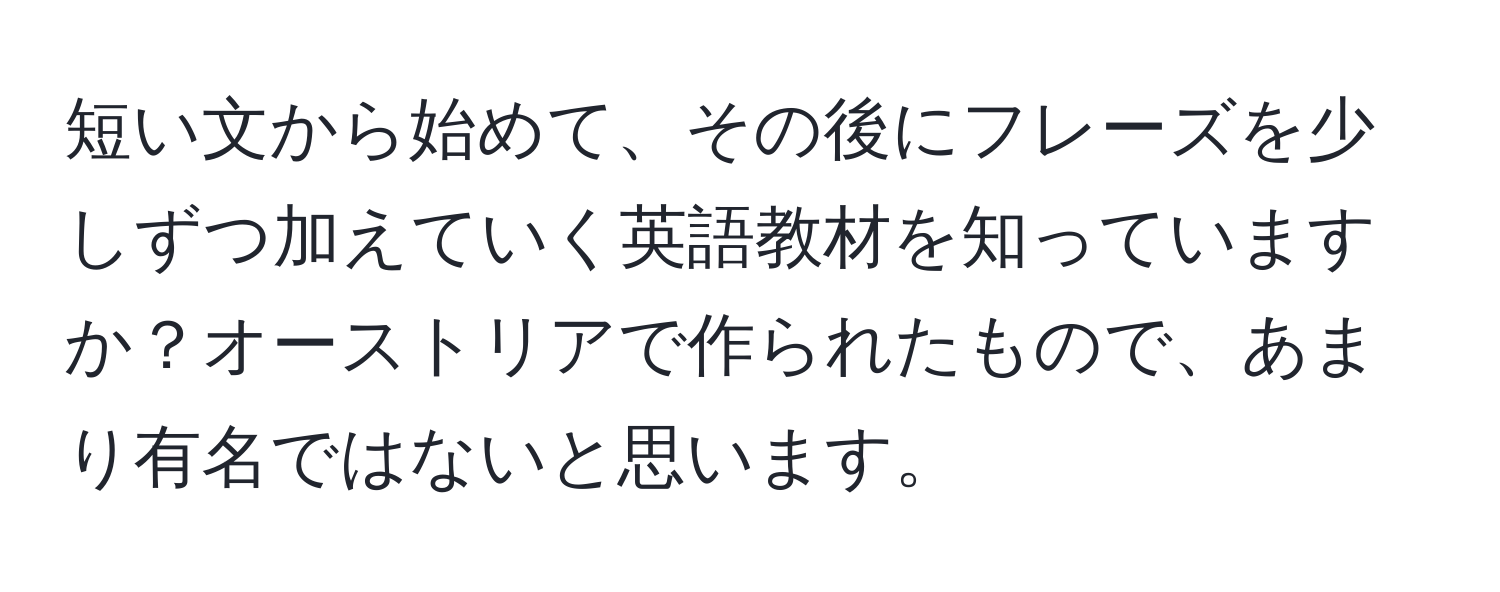 短い文から始めて、その後にフレーズを少しずつ加えていく英語教材を知っていますか？オーストリアで作られたもので、あまり有名ではないと思います。