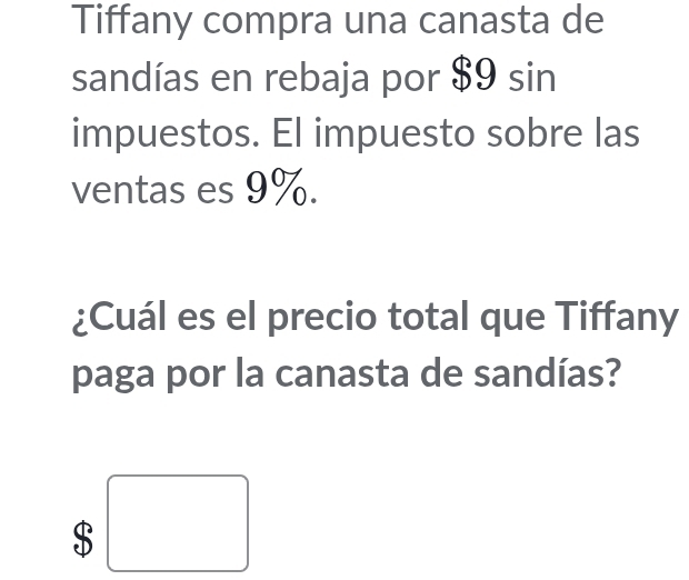 Tiffany compra una canasta de 
sandías en rebaja por $9 sin 
impuestos. El impuesto sobre las 
ventas es 9%. 
¿Cuál es el precio total que Tiffany 
paga por la canasta de sandías? 
$ □ 