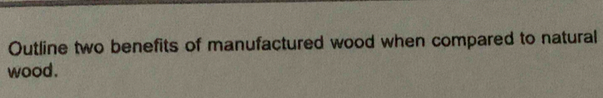 Outline two benefits of manufactured wood when compared to natural 
wood.