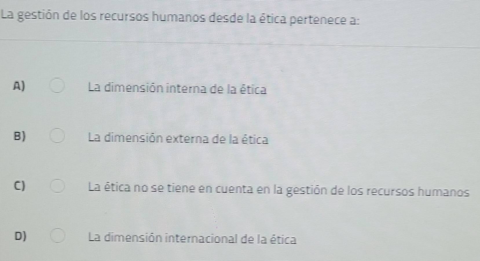 La gestión de los recursos humanos desde la ética pertenece a
A) La dimensión interna de la ética
B) La dimensión externa de la ética
C) La êtica no se tiene en cuenta en la gestión de los recursos humanos
D) La dimensión internacional de la ética