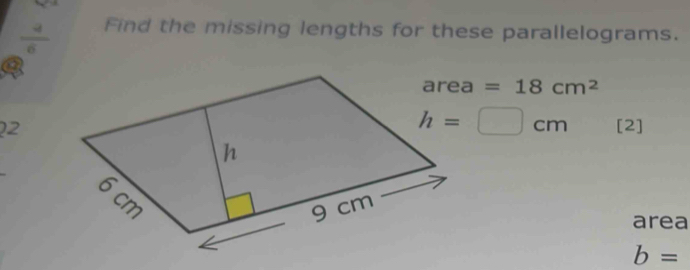  4/6  Find the missing lengths for these parallelograms.
=18cm^2
h=□ cm
2[2]
area
b=