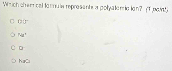 Which chemical formula represents a polyatomic ion? (1 point)
CIO^-
Na^+
CF
NaCl