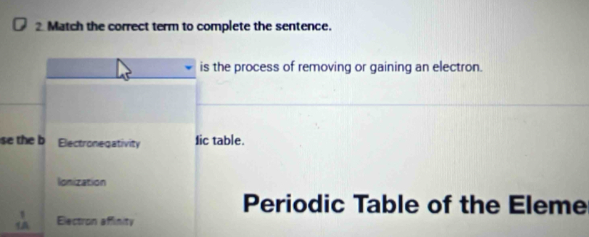 Match the correct term to complete the sentence.
is the process of removing or gaining an electron.
se the b Electronegativity Iic table.
Ionization
Periodic Table of the Eleme
Electron affinity