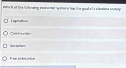 Which of the following economic systems has the goal of a classless society:
Capitalism
Communism
Socialism
Free enterprise