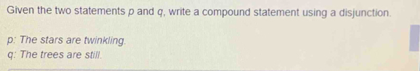 Given the two statements p and q, write a compound statement using a disjunction. 
p: The stars are twinkling. 
q: The trees are still.