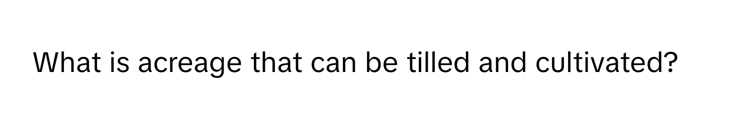 What is acreage that can be tilled and cultivated?