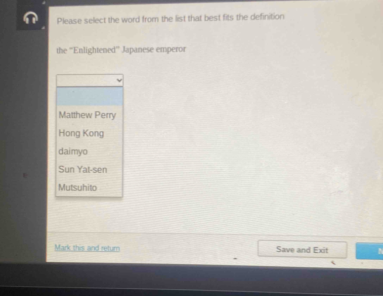 Please select the word from the list that best fits the definition
the “Enlightened” Japanese emperor
Matthew Perry
Hong Kong
daimyo
Sun Yat-sen
Mutsuhito
Mark this and return Save and Exit