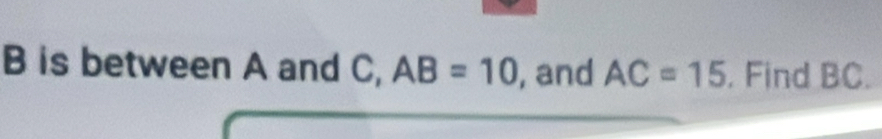 B is between A and C, AB=10 , and AC=15. Find BC.