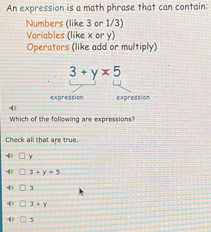 An expression is a math phrase that can contain:
Numbers (like 3 or 1/3)
Variables (like x or y)
Operators (like add or multiply)
Which of the following are expressions?
Check all that are true.
| y
) 3+y=5
3
□ 3+y
□ 5