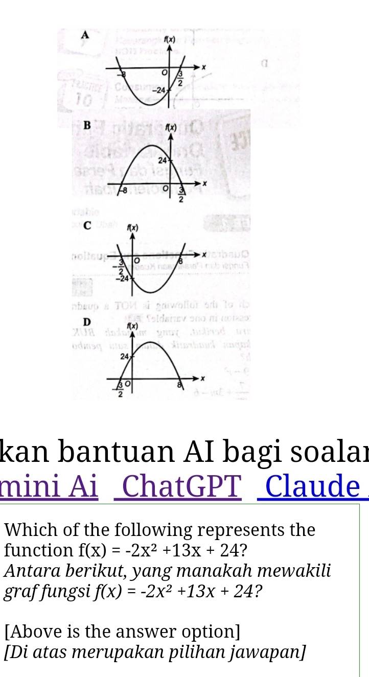 A
B
C
D
kan bantuan AI bagi soalaı
mini Ai ChatGPT Claude
Which of the following represents the
function f(x)=-2x^2+13x+24 ?
Antara berikut, yang manakah mewakili
graf fungsi f(x)=-2x^2+13x+24 ?
[Above is the answer option]
[Di atas merupakan pilihan jawapan]