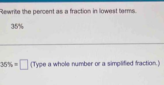 Rewrite the percent as a fraction in lowest terms.
35%
35% =□ (Type a whole number or a simplified fraction.)